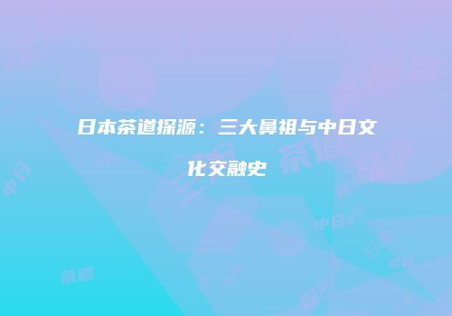 日本茶道探源：三大鼻祖与中日文化交融史