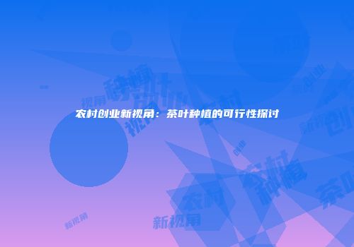 农村创业新视角：茶叶种植的可行性探讨