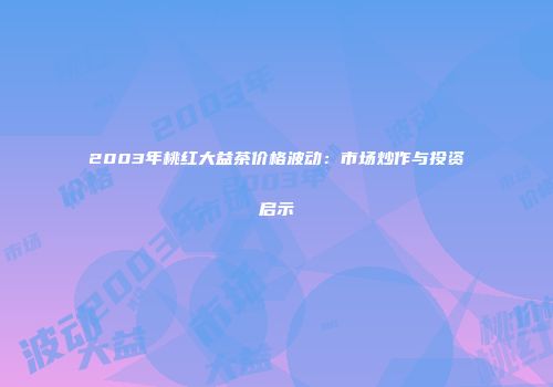 2003年桃红大益茶价格波动：市场炒作与投资启示