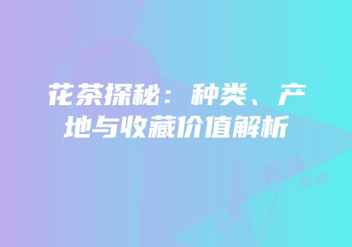 花茶探秘：种类、产地与收藏价值解析