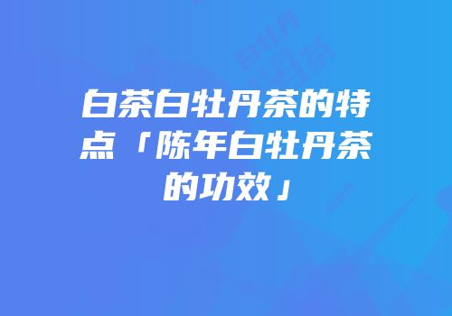 白茶白牡丹茶的特点「陈年白牡丹茶的功效」