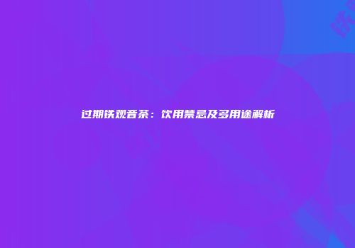 过期铁观音茶：饮用禁忌及多用途解析