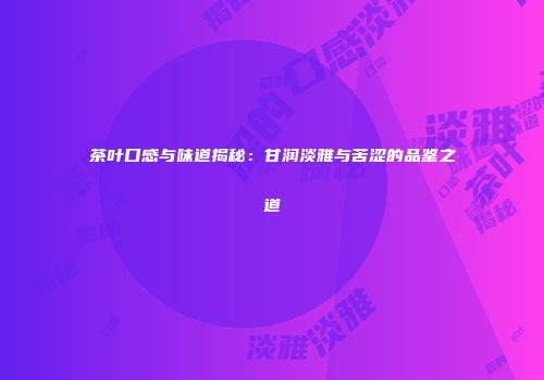 茶叶口感与味道揭秘：甘润淡雅与苦涩的品鉴之道