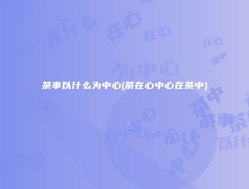 茶事以什么为中心(茶在心中心在茶中)