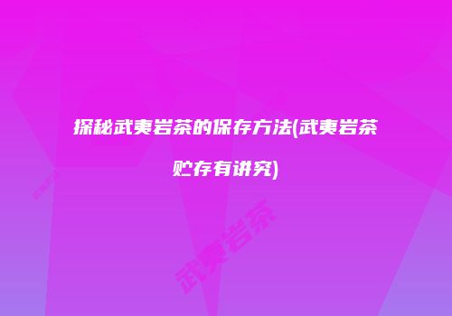 探秘武夷岩茶的保存方法(武夷岩茶贮存有讲究)