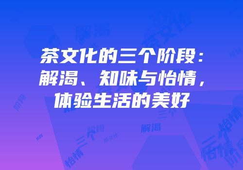 茶文化的三个阶段：解渴、知味与怡情，体验生活的美好