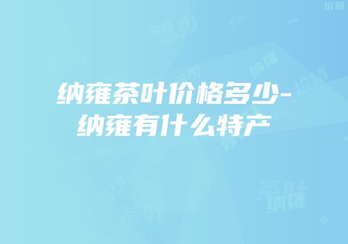 纳雍茶叶价格多少-纳雍有什么特产