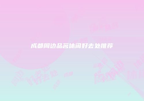 成都周边品茗休闲好去处推荐