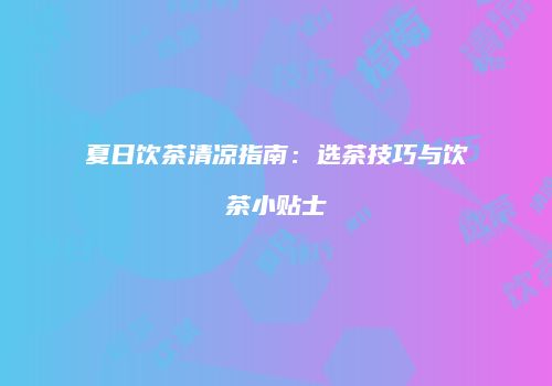 夏日饮茶清凉指南：选茶技巧与饮茶小贴士