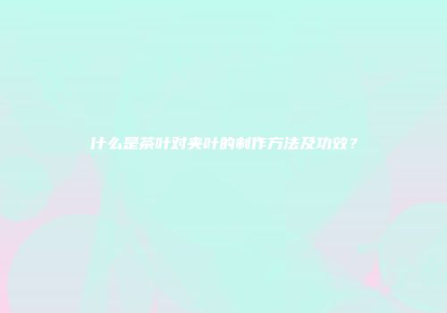 什么是茶叶对夹叶的制作方法及功效？