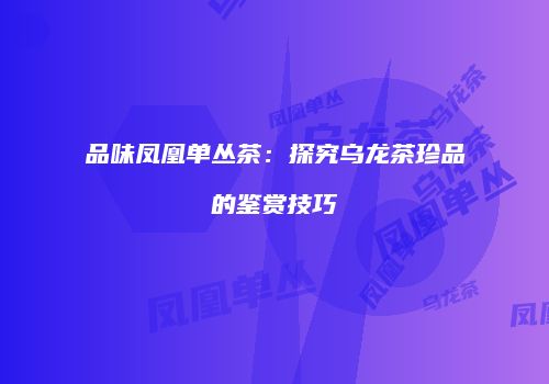 品味凤凰单丛茶：探究乌龙茶珍品的鉴赏技巧