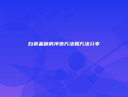 白茶盖碗的冲泡方法和方法分享