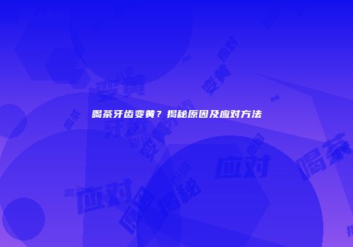 喝茶牙齿变黄？揭秘原因及应对方法