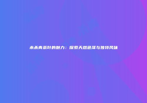 未杀青茶叶的魅力：探索天然色泽与独特风味