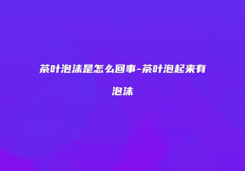 茶叶泡沫是怎么回事-茶叶泡起来有泡沫