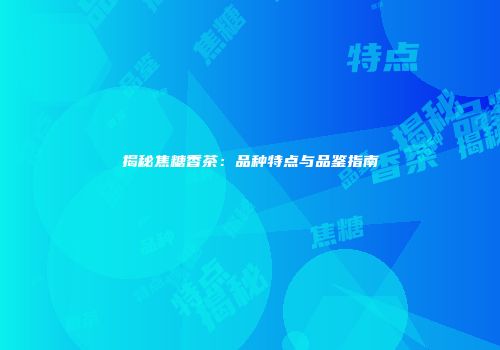 揭秘焦糖香茶：品种特点与品鉴指南