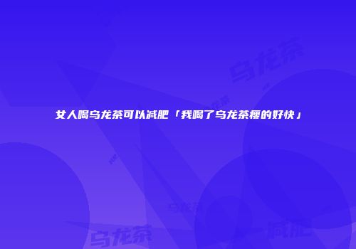 女人喝乌龙茶可以减肥「我喝了乌龙茶瘦的好快」