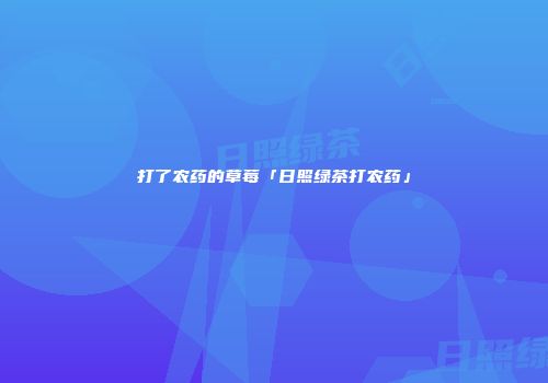 打了农药的草莓「日照绿茶打农药」