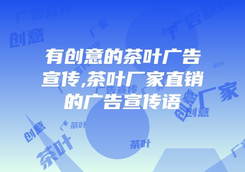 有创意的茶叶广告宣传,茶叶厂家直销的广告宣传语