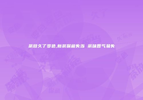 茶放久了变色,新茶保藏失当 茶味香气易失
