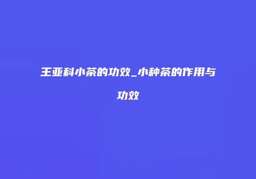 王亚科小茶的功效_小种茶的作用与功效