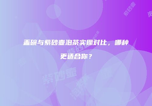 盖碗与紫砂壶泡茶实操对比，哪种更适合你？