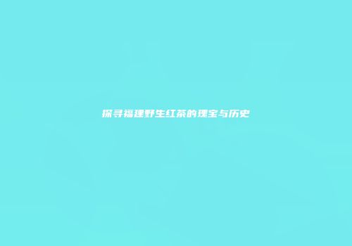 探寻福建野生红茶的瑰宝与历史