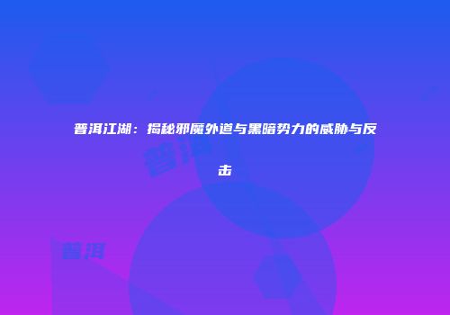 普洱江湖：揭秘邪魔外道与黑暗势力的威胁与反击