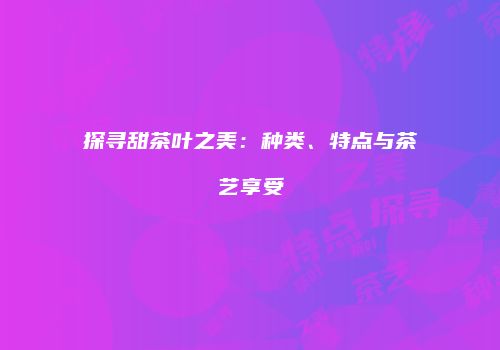探寻甜茶叶之美：种类、特点与茶艺享受
