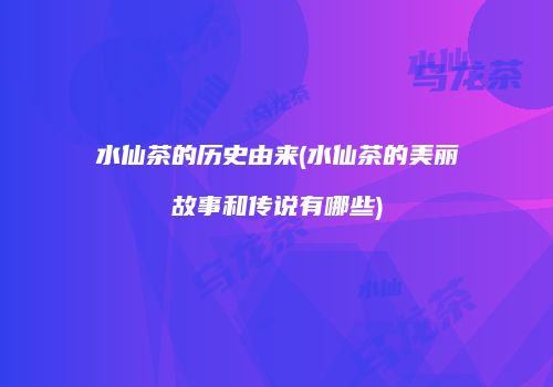水仙茶的历史由来(水仙茶的美丽故事和传说有哪些)