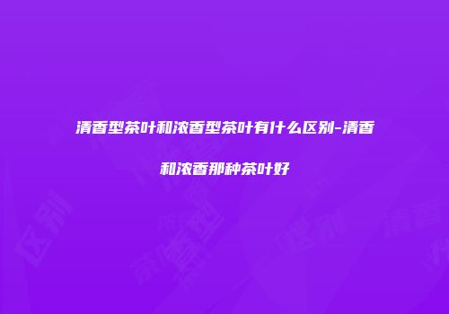 清香型茶叶和浓香型茶叶有什么区别-清香和浓香那种茶叶好