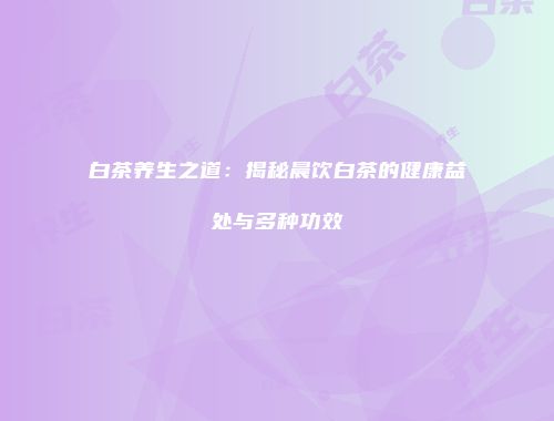 白茶养生之道：揭秘晨饮白茶的健康益处与多种功效