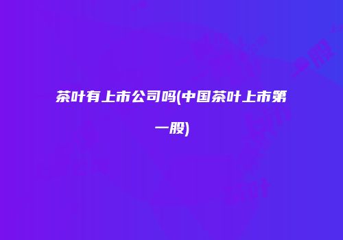茶叶有上市公司吗(中国茶叶上市第一股)