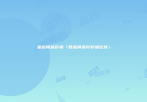 金俊梅茶价格「各品牌茶叶价格比较」