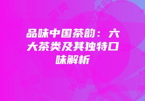 品味中国茶韵：六大茶类及其独特口味解析