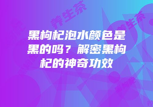 黑枸杞泡水颜色是黑的吗？解密黑枸杞的神奇功效