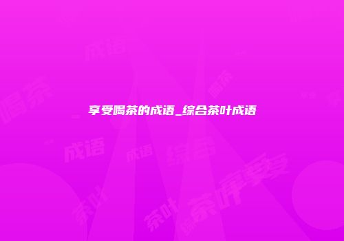 享受喝茶的成语_综合茶叶成语