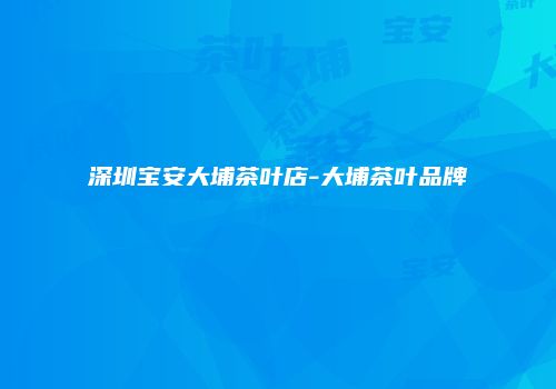 深圳宝安大埔茶叶店-大埔茶叶品牌