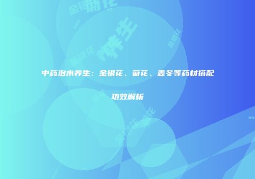 中药泡水养生：金银花、菊花、麦冬等药材搭配功效解析