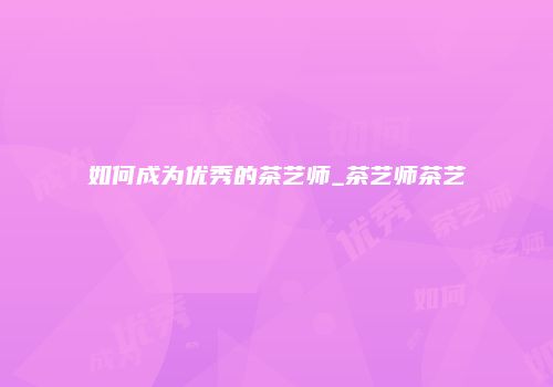 如何成为优秀的茶艺师_茶艺师茶艺