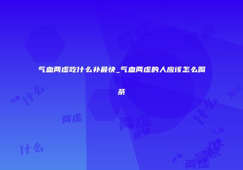 气血两虚吃什么补最快_气血两虚的人应该怎么喝茶