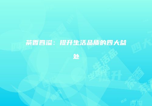 茶香四溢：提升生活品质的四大益处