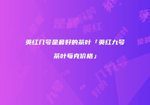 英红几号是最好的茶叶「英红九号茶叶每克价格」
