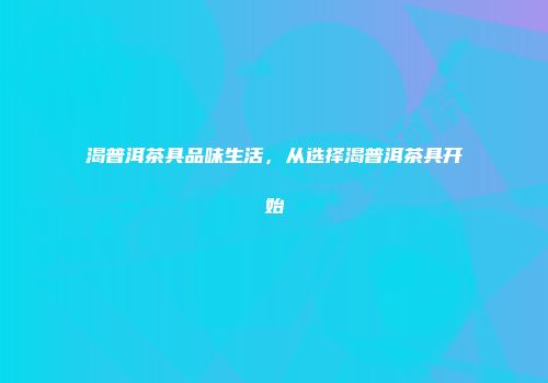 渴普洱茶具品味生活，从选择渴普洱茶具开始
