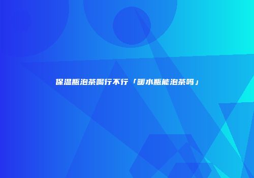 保温瓶泡茶喝行不行「暖水瓶能泡茶吗」