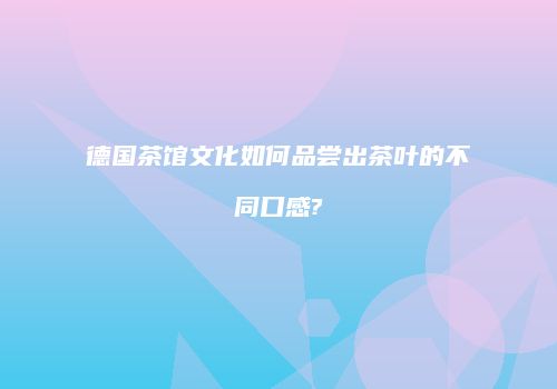 德国茶馆文化如何品尝出茶叶的不同口感?