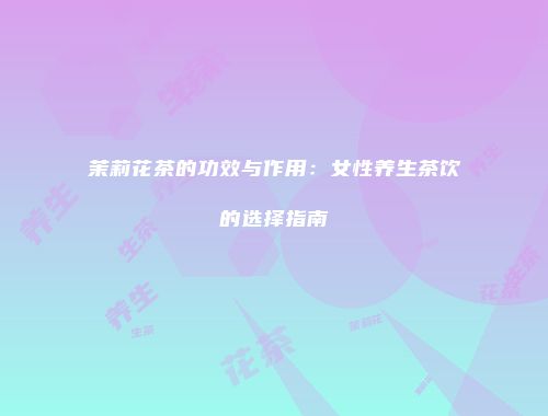 茉莉花茶的功效与作用：女性养生茶饮的选择指南