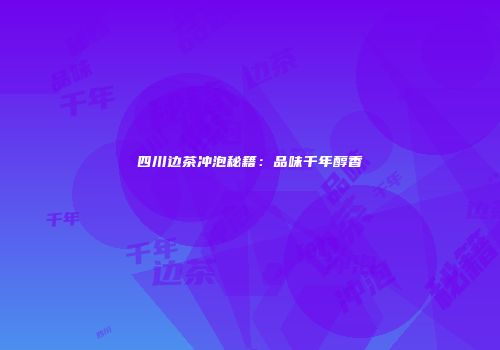 四川边茶冲泡秘籍：品味千年醇香