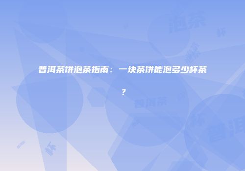 普洱茶饼泡茶指南：一块茶饼能泡多少杯茶？