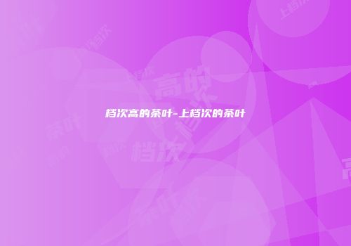 档次高的茶叶-上档次的茶叶